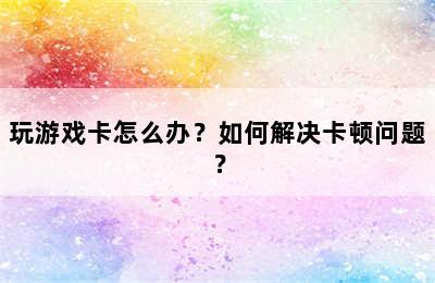 玩游戏卡怎么办？如何解决卡顿问题？