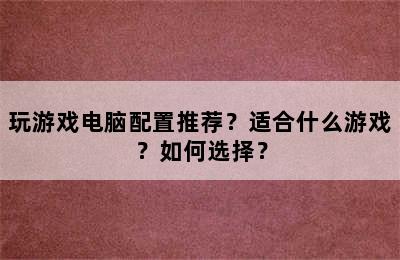 玩游戏电脑配置推荐？适合什么游戏？如何选择？