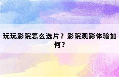 玩玩影院怎么选片？影院观影体验如何？