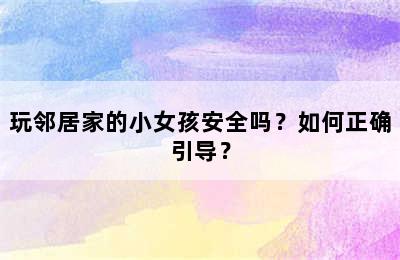 玩邻居家的小女孩安全吗？如何正确引导？