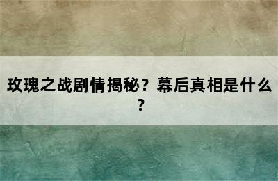 玫瑰之战剧情揭秘？幕后真相是什么？