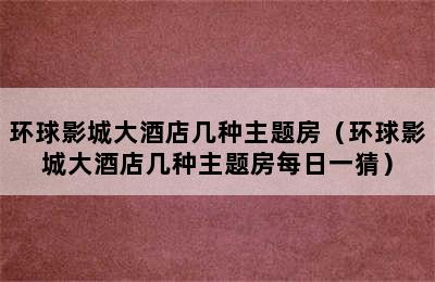 环球影城大酒店几种主题房（环球影城大酒店几种主题房每日一猜）