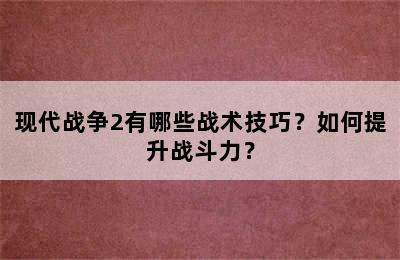 现代战争2有哪些战术技巧？如何提升战斗力？