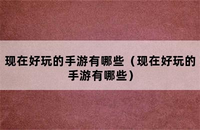 现在好玩的手游有哪些（现在好玩的手游有哪些）