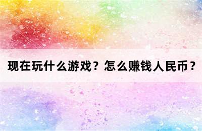 现在玩什么游戏？怎么赚钱人民币？