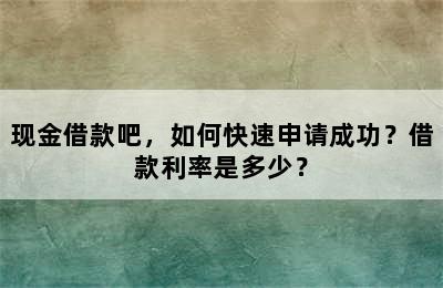 现金借款吧，如何快速申请成功？借款利率是多少？