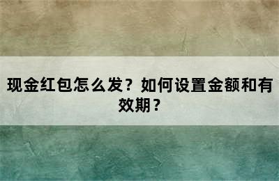 现金红包怎么发？如何设置金额和有效期？