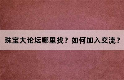 珠宝大论坛哪里找？如何加入交流？