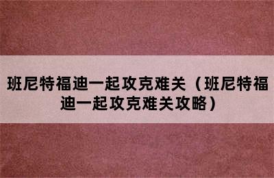 班尼特福迪一起攻克难关（班尼特福迪一起攻克难关攻略）