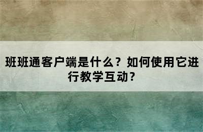 班班通客户端是什么？如何使用它进行教学互动？