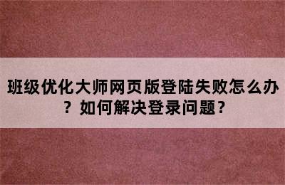 班级优化大师网页版登陆失败怎么办？如何解决登录问题？