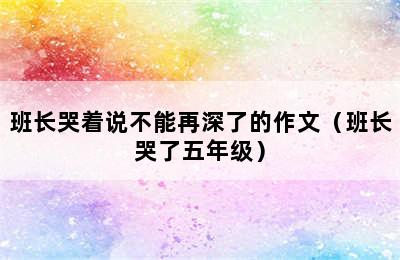 班长哭着说不能再深了的作文（班长哭了五年级）