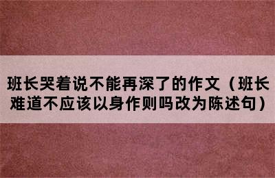 班长哭着说不能再深了的作文（班长难道不应该以身作则吗改为陈述句）