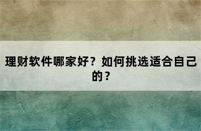 理财软件哪家好？如何挑选适合自己的？