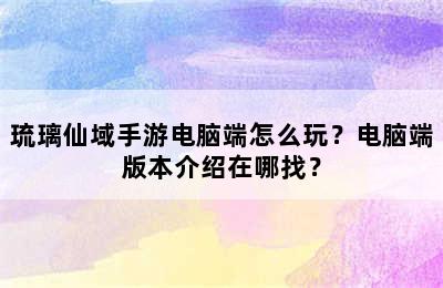 琉璃仙域手游电脑端怎么玩？电脑端版本介绍在哪找？