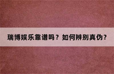 瑞博娱乐靠谱吗？如何辨别真伪？