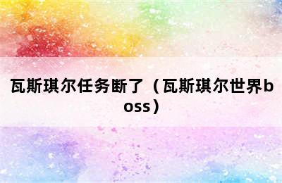 瓦斯琪尔任务断了（瓦斯琪尔世界boss）