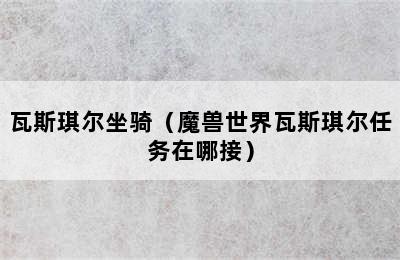 瓦斯琪尔坐骑（魔兽世界瓦斯琪尔任务在哪接）