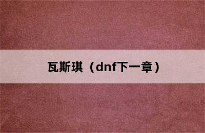 瓦斯琪（dnf下一章）