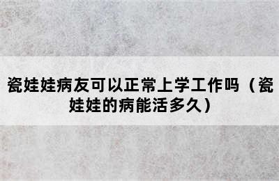 瓷娃娃病友可以正常上学工作吗（瓷娃娃的病能活多久）