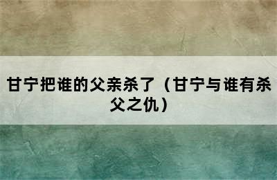 甘宁把谁的父亲杀了（甘宁与谁有杀父之仇）