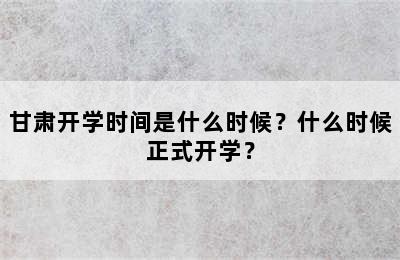 甘肃开学时间是什么时候？什么时候正式开学？