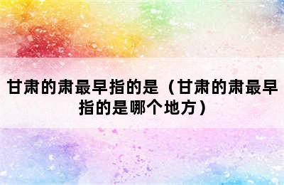 甘肃的肃最早指的是（甘肃的肃最早指的是哪个地方）