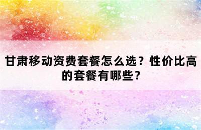 甘肃移动资费套餐怎么选？性价比高的套餐有哪些？