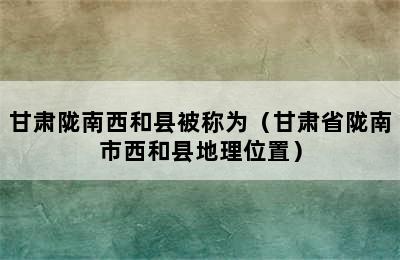 甘肃陇南西和县被称为（甘肃省陇南市西和县地理位置）