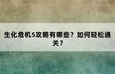 生化危机5攻略有哪些？如何轻松通关？