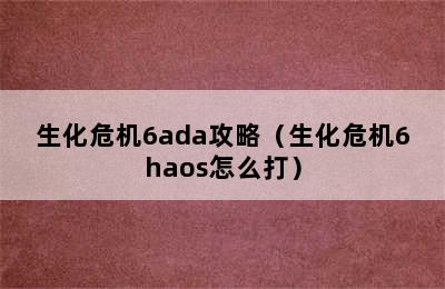 生化危机6ada攻略（生化危机6haos怎么打）