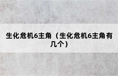 生化危机6主角（生化危机6主角有几个）