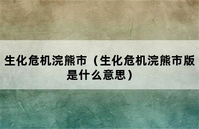 生化危机浣熊市（生化危机浣熊市版是什么意思）