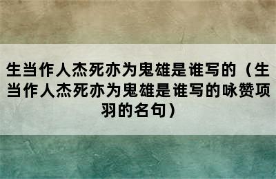 生当作人杰死亦为鬼雄是谁写的（生当作人杰死亦为鬼雄是谁写的咏赞项羽的名句）