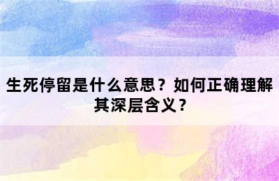 生死停留是什么意思？如何正确理解其深层含义？