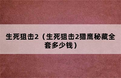 生死狙击2（生死狙击2猎鹰秘藏全套多少钱）