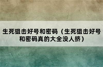 生死狙击好号和密码（生死狙击好号和密码真的大全没人挤）