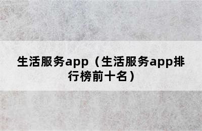 生活服务app（生活服务app排行榜前十名）