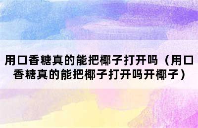 用口香糖真的能把椰子打开吗（用口香糖真的能把椰子打开吗开椰子）