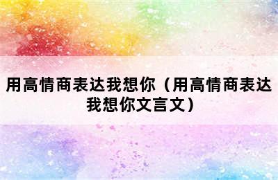 用高情商表达我想你（用高情商表达我想你文言文）