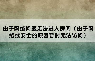 由于网络问题无法进入房间（由于网络或安全的原因暂时无法访问）