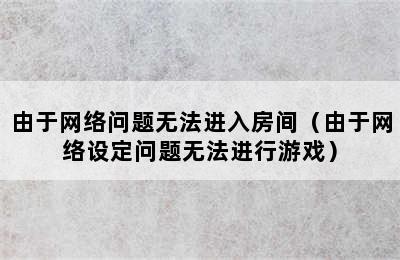 由于网络问题无法进入房间（由于网络设定问题无法进行游戏）