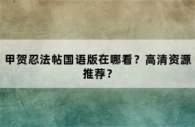 甲贺忍法帖国语版在哪看？高清资源推荐？