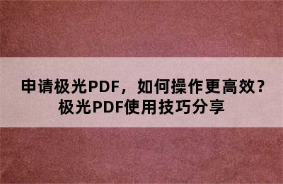 申请极光PDF，如何操作更高效？极光PDF使用技巧分享