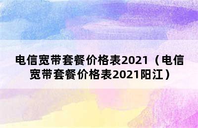 电信宽带套餐价格表2021（电信宽带套餐价格表2021阳江）