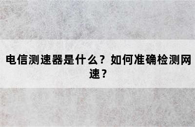 电信测速器是什么？如何准确检测网速？