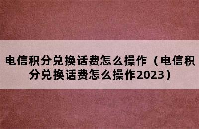 电信积分兑换话费怎么操作（电信积分兑换话费怎么操作2023）