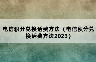 电信积分兑换话费方法（电信积分兑换话费方法2023）