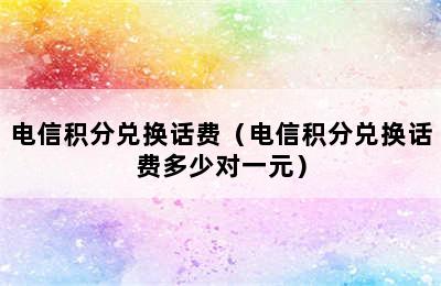 电信积分兑换话费（电信积分兑换话费多少对一元）