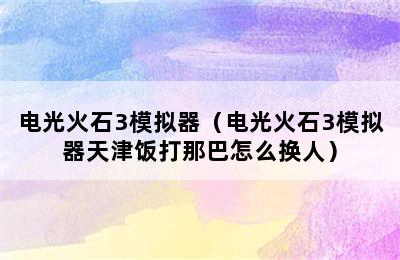 电光火石3模拟器（电光火石3模拟器天津饭打那巴怎么换人）